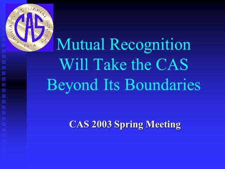 Mutual Recognition Will Take the CAS Beyond Its Boundaries CAS 2003 Spring Meeting.
