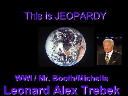 This is JEOPARDY WWI / Mr. Booth/Michelle Leonard Alex Trebek.