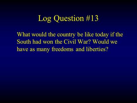 Log Question #13 What would the country be like today if the South had won the Civil War? Would we have as many freedoms and liberties?