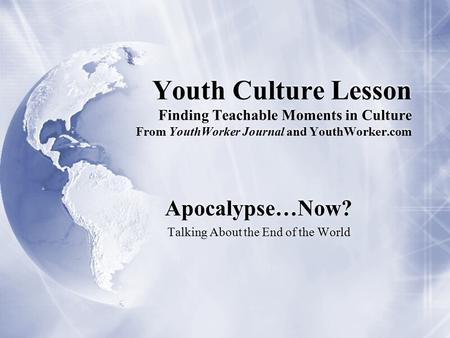 Youth Culture Lesson Finding Teachable Moments in Culture From YouthWorker Journal and YouthWorker.com Apocalypse…Now? Talking About the End of the World.