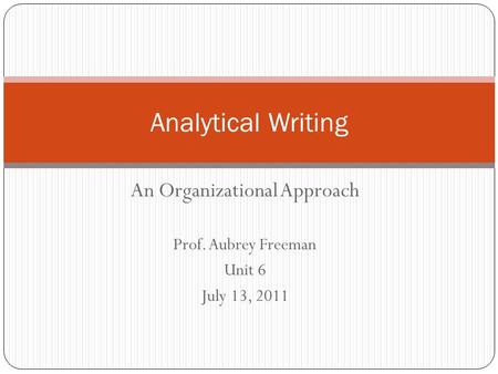 An Organizational Approach Prof. Aubrey Freeman Unit 6 July 13, 2011 Analytical Writing.