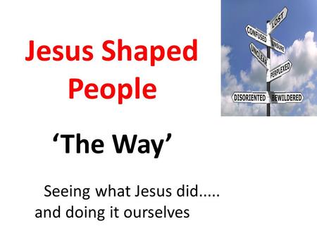 Jesus Shaped People ‘The Way’ Seeing what Jesus did..... and doing it ourselves.