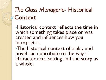 The Glass Menagerie- Historical Context Historical context reflects the time in which something takes place or was created and influences how you interpret.