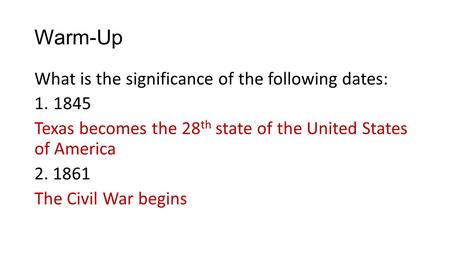 Warm-Up What is the significance of the following dates: 1.1845 Texas becomes the 28 th state of the United States of America 2. 1861 The Civil War begins.