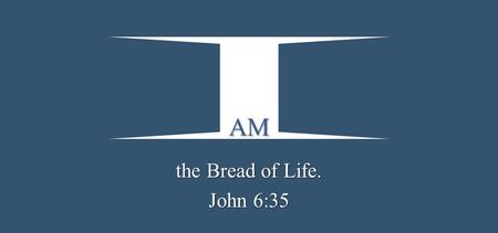 AM the Bread of Life. John 6:35. And Jesus said to them,  I am the bread of life. He who comes to Me shall never hunger, and he who believes in Me shall.