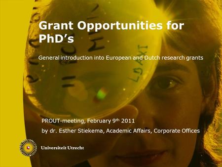 Grant Opportunities for PhD’s General introduction into European and Dutch research grants PROUT-meeting, February 9 th 2011 by dr. Esther Stiekema, Academic.