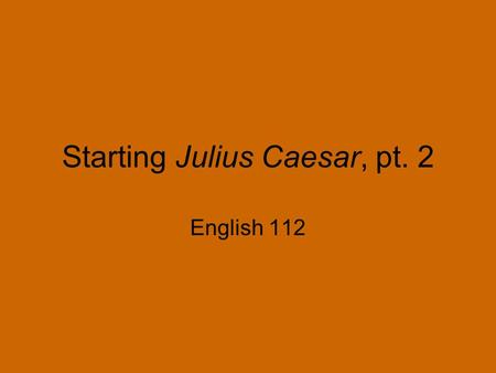 Starting Julius Caesar, pt. 2 English 112. Last time… We talked about universal themes We talked about the painful nature of change We went over a brief.