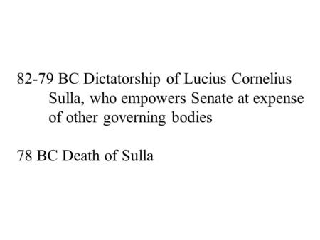 82-79 BC Dictatorship of Lucius Cornelius Sulla, who empowers Senate at expense of other governing bodies 78 BC Death of Sulla.