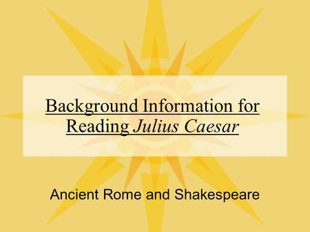 Background Information for Reading Julius Caesar Ancient Rome and Shakespeare.