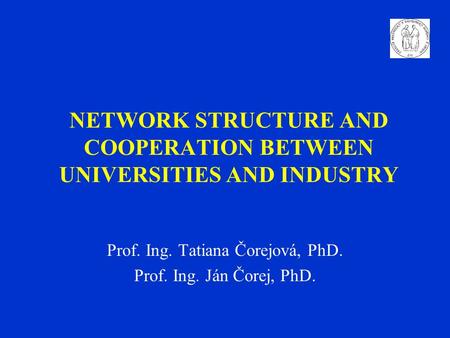 NETWORK STRUCTURE AND COOPERATION BETWEEN UNIVERSITIES AND INDUSTRY Prof. Ing. Tatiana Čorejová, PhD. Prof. Ing. Ján Čorej, PhD.