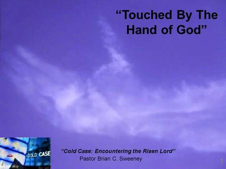 1 Pastor Brian C. Sweeney “Touched By The Hand of God” “Cold Case: Encountering the Risen Lord”