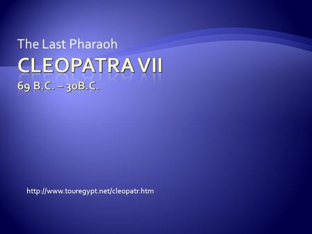 Cleopatra VII 69 B.c. – 30B.C. The Last Pharaoh
