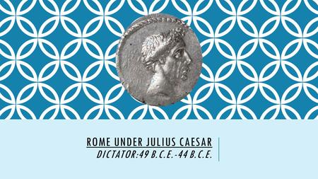ROME UNDER JULIUS CAESAR DICTATOR:49 B.C.E.-44 B.C.E.