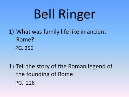 Bell Ringer 1)What was family life like in ancient Rome? PG. 256 1)Tell the story of the Roman legend of the founding of Rome PG. 228.