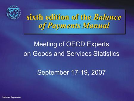 Statistics Department sixth edition of the Balance of Payments Manual Meeting of OECD Experts on Goods and Services Statistics September 17-19, 2007.