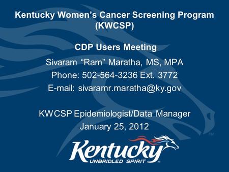 Kentucky Women’s Cancer Screening Program (KWCSP) CDP Users Meeting Sivaram “Ram” Maratha, MS, MPA Phone: 502-564-3236 Ext. 3772