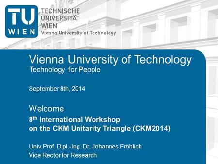 Technology for People Vienna University of Technology September 8th, 2014 Welcome 8 th International Workshop on the CKM Unitarity Triangle (CKM2014) Univ.Prof.