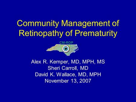 Community Management of Retinopathy of Prematurity Alex R. Kemper, MD, MPH, MS Sheri Carroll, MD David K. Wallace, MD, MPH November 13, 2007 CM-ROP.