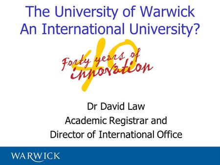 The University of Warwick An International University? Dr David Law Academic Registrar and Director of International Office.