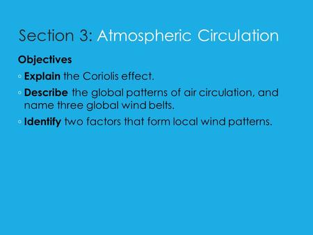 Section 3: Atmospheric Circulation Objectives ◦ Explain the Coriolis effect. ◦ Describe the global patterns of air circulation, and name three global wind.