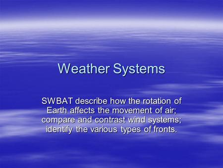 Weather Systems SWBAT describe how the rotation of Earth affects the movement of air; compare and contrast wind systems; identify the various types of.