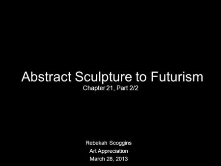 Abstract Sculpture to Futurism Chapter 21, Part 2/2 Rebekah Scoggins Art Appreciation March 28, 2013.