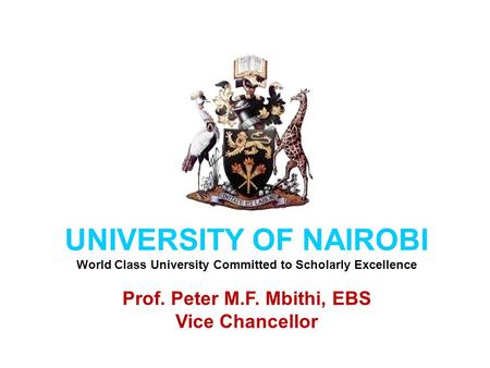 UNIVERSITY OF NAIROBI World Class University Committed to Scholarly Excellence Prof. Peter M.F. Mbithi, EBS Vice Chancellor.