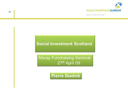 Social Investment Scotland Pierre Stadnik Moray Fundraising Seminar 27 th April 09 Moray Fundraising Seminar 27 th April 09.