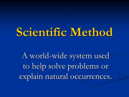 Scientific Method A world-wide system used to help solve problems or explain natural occurrences.
