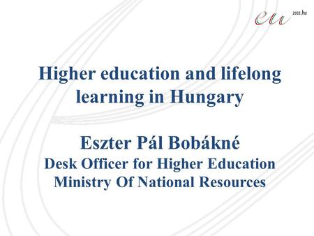 Higher education and lifelong learning in Hungary Eszter Pál Bobákné Desk Officer for Higher Education Ministry Of National Resources.