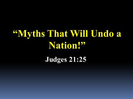 “Myths That Will Undo a Nation!” Judges 21:25. Myth: untruthfulness, prevarication, barefaced lie, falsehood…