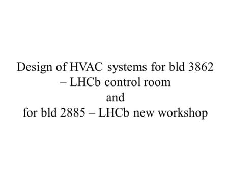 Design of HVAC systems for bld 3862 – LHCb control room and for bld 2885 – LHCb new workshop.