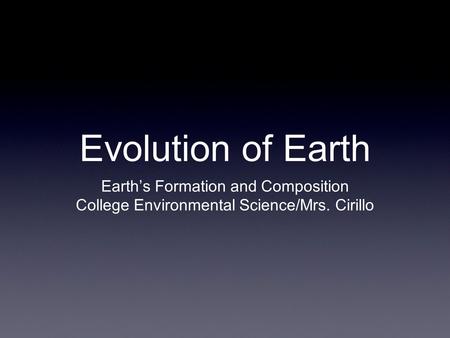 Evolution of Earth Earth’s Formation and Composition College Environmental Science/Mrs. Cirillo.