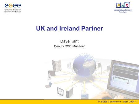 1 st EGEE Conference – April 2004 - 1 UK and Ireland Partner Dave Kant Deputy ROC Manager.