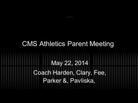 CMS Athletics Parent Meeting May 22, 2014 Coach Harden, Clary, Fee, Parker &, Pavliska,