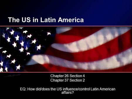 The US in Latin America Chapter 26 Section 4 Chapter 37 Section 2 EQ: How did/does the US influence/control Latin American affairs?