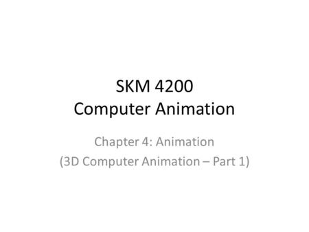 SKM 4200 Computer Animation Chapter 4: Animation (3D Computer Animation – Part 1)