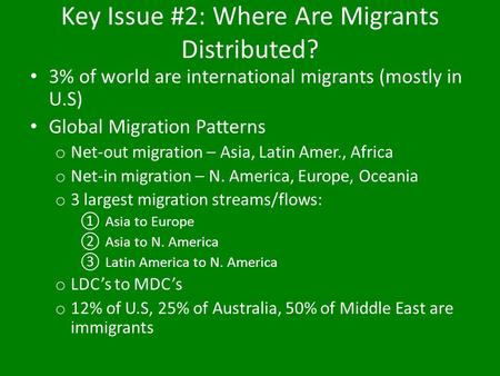 Key Issue #2: Where Are Migrants Distributed? 3% of world are international migrants (mostly in U.S) Global Migration Patterns o Net-out migration – Asia,
