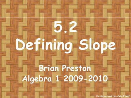 For Educational Use Only © 2010 5.2 Defining Slope Brian Preston Algebra 1 2009-2010.