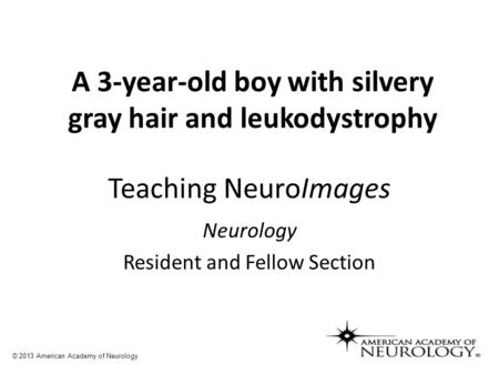 Teaching NeuroImages Neurology Resident and Fellow Section © 2013 American Academy of Neurology A 3-year-old boy with silvery gray hair and leukodystrophy.