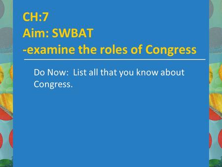 CH:7 Aim: SWBAT -examine the roles of Congress Do Now: List all that you know about Congress.