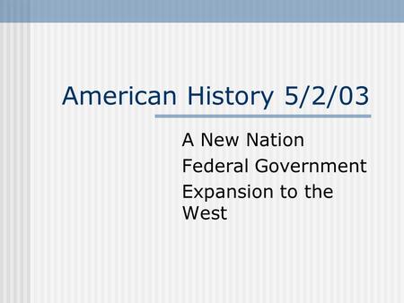American History 5/2/03 A New Nation Federal Government Expansion to the West.