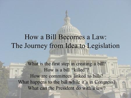 How a Bill Becomes a Law: The Journey from Idea to Legislation What is the first step in creating a bill? How is a bill “killed”? How are committees linked.