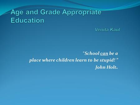 “School can be a place where children learn to be stupid! ” John Holt.