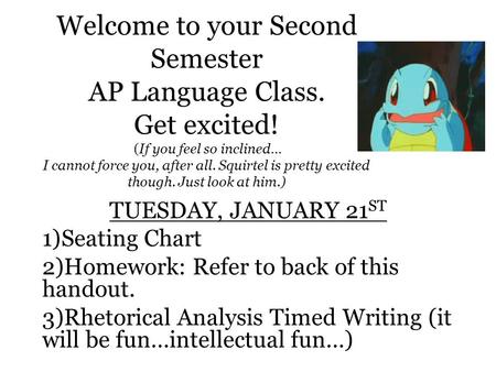 Welcome to your Second Semester AP Language Class. Get excited! (If you feel so inclined… I cannot force you, after all. Squirtel is pretty excited though.