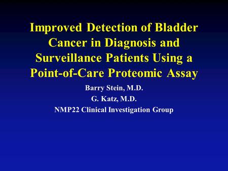 Improved Detection of Bladder Cancer in Diagnosis and Surveillance Patients Using a Point-of-Care Proteomic Assay Barry Stein, M.D. G. Katz, M.D. NMP22.