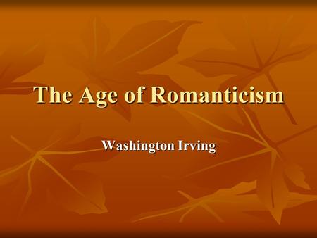 The Age of Romanticism Washington Irving. It occurred and developed in Europe and America at the turn of the 18th and 19th centuries under the historical.