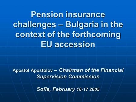 Pension insurance challenges – Bulgaria in the context of the forthcoming EU accession Apostol Apostolov – Chairman of the Financial Supervision Commission.