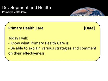 Development and Health Primary Health Care Primary Health Care [Date] Today I will: - Know what Primary Health Care is - Be able to explain various strategies.