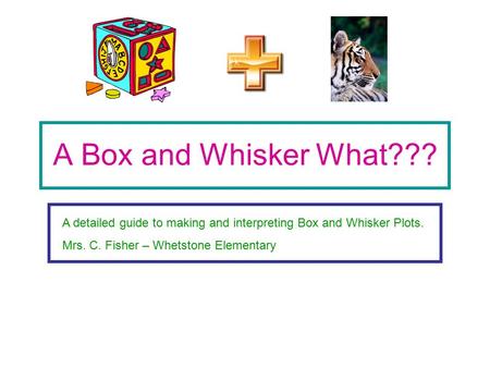 A Box and Whisker What??? A detailed guide to making and interpreting Box and Whisker Plots. Mrs. C. Fisher – Whetstone Elementary.
